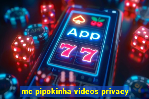 mc pipokinha videos privacy